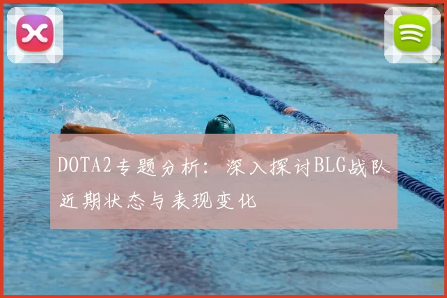 DOTA2专题分析：深入探讨BLG战队近期状态与表现变化