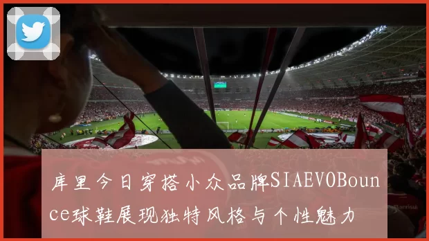 库里今日穿搭小众品牌SIAEVOBounce球鞋展现独特风格与个性魅力