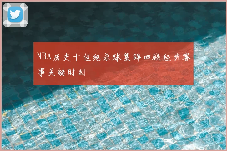 NBA历史十佳绝杀球集锦回顾经典赛事关键时刻