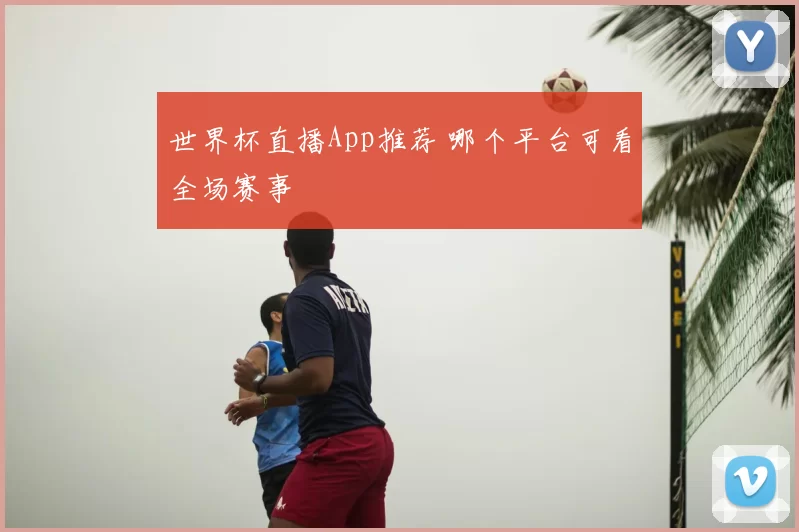 世界杯直播App推荐 哪个平台可看全场赛事