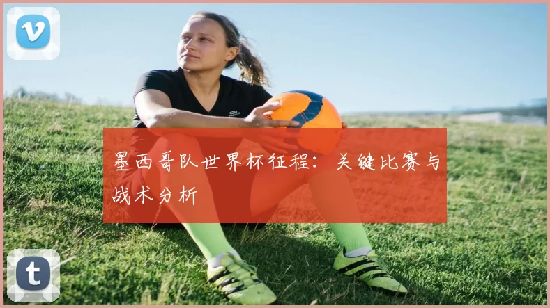 墨西哥队世界杯征程:关键比赛与战术分析