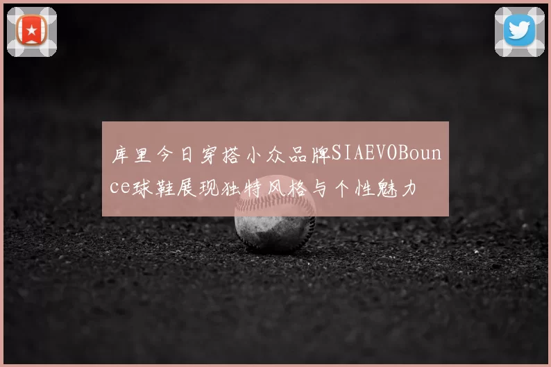 库里今日穿搭小众品牌SIAEVOBounce球鞋展现独特风格与个性魅力