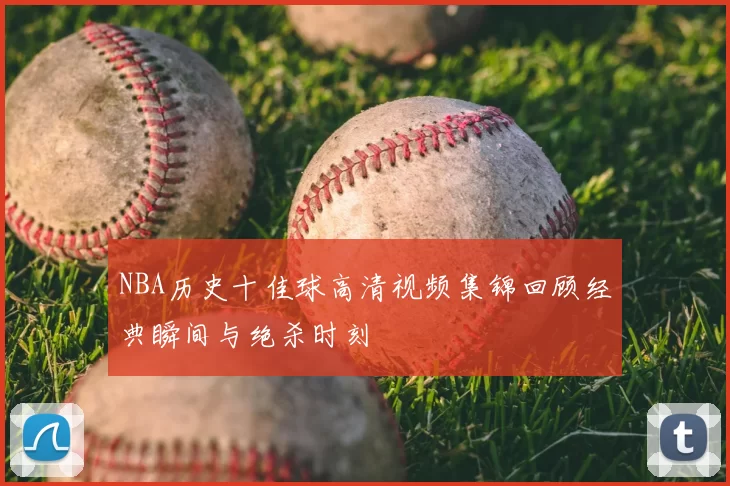 NBA历史十佳球高清视频集锦回顾经典瞬间与绝杀时刻