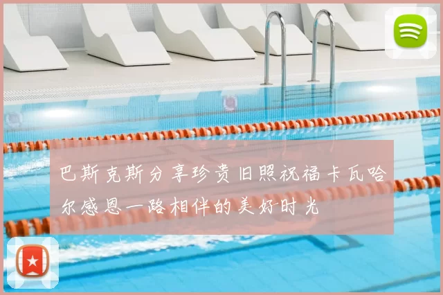 巴斯克斯分享珍贵旧照祝福卡瓦哈尔感恩一路相伴的美好时光