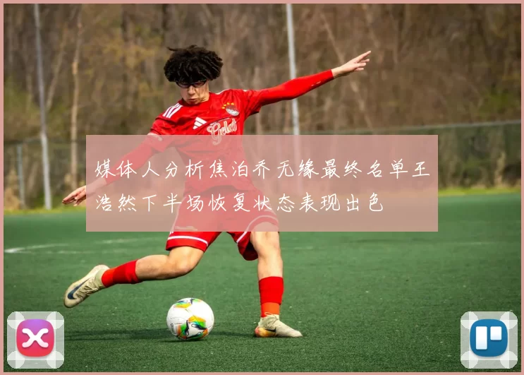 媒体人分析焦泊乔无缘最终名单王浩然下半场恢复状态表现出色