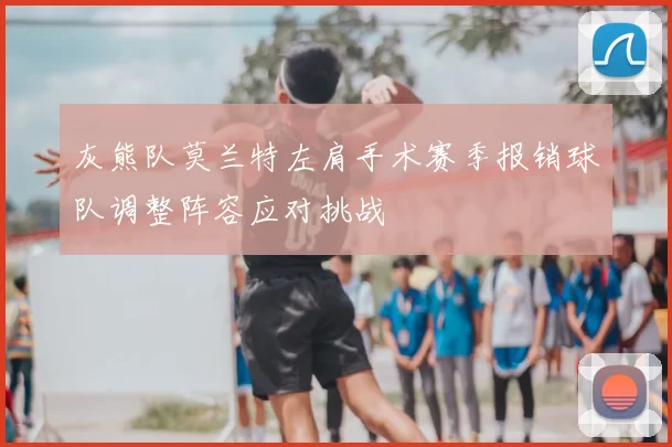 灰熊队莫兰特左肩手术赛季报销球队调整阵容应对挑战