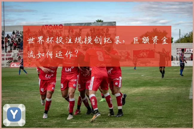 世界杯投注规模创纪录,巨额资金流如何运作?
