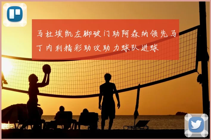马杜埃凯左脚破门助阿森纳领先马丁内利精彩助攻助力球队进球