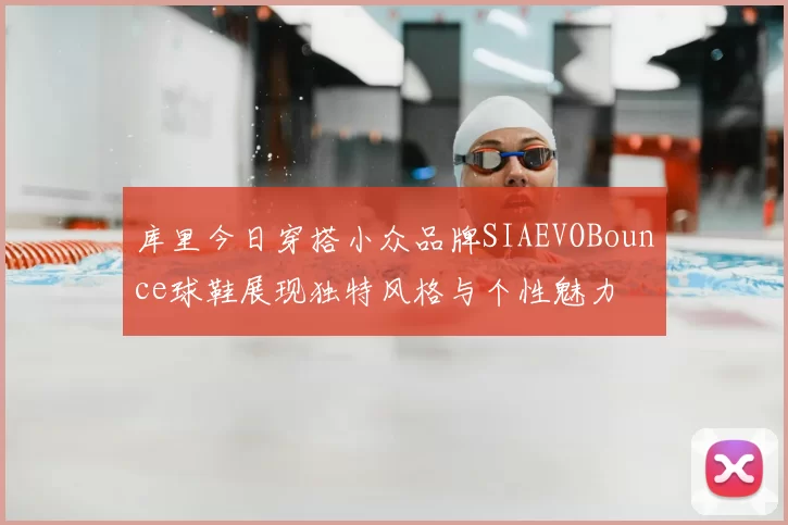 库里今日穿搭小众品牌SIAEVOBounce球鞋展现独特风格与个性魅力