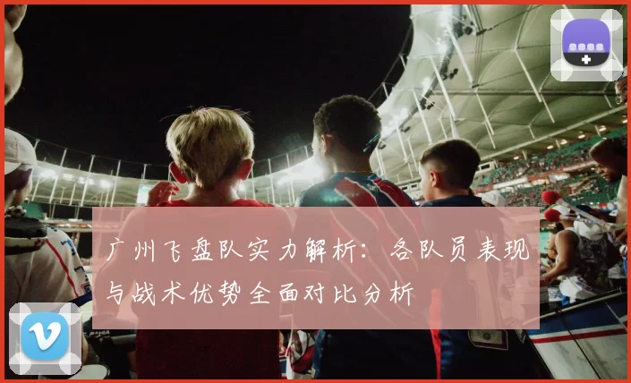 广州飞盘队实力解析:各队员表现与战术优势全面对比分析