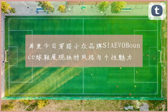 库里今日穿搭小众品牌SIAEVOBounce球鞋展现独特风格与个性魅力