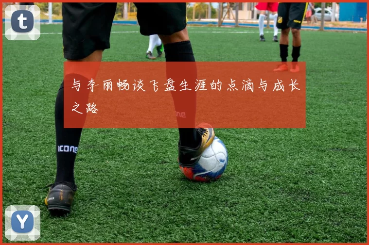 与李丽畅谈飞盘生涯的点滴与成长之路