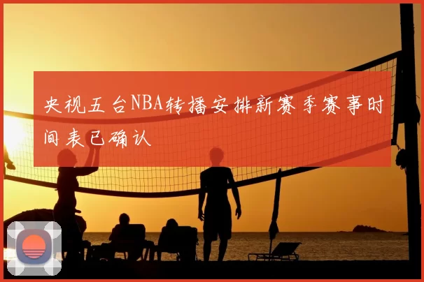 央视五台NBA转播安排新赛季赛事时间表已确认