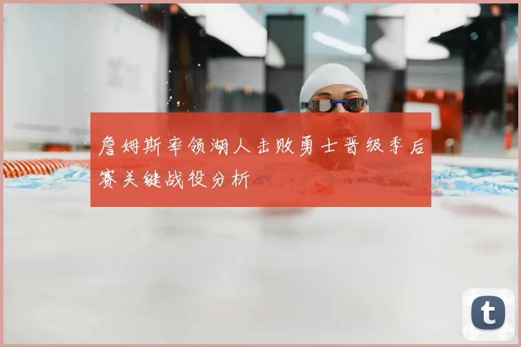 詹姆斯率领湖人击败勇士晋级季后赛关键战役分析