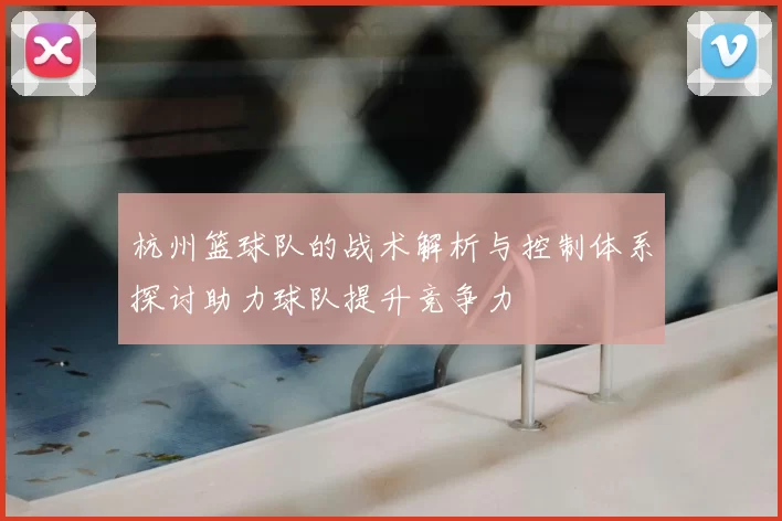 杭州篮球队的战术解析与控制体系探讨助力球队提升竞争力