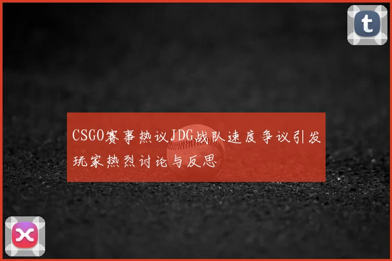 CSGO赛事热议JDG战队速度争议引发玩家热烈讨论与反思