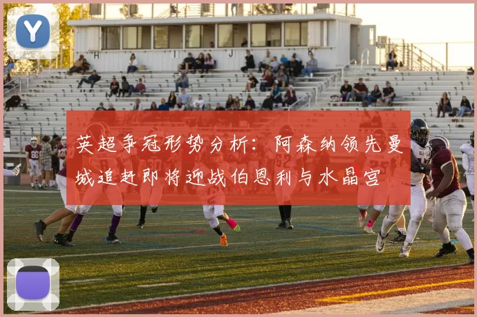 英超争冠形势分析：阿森纳领先曼城追赶即将迎战伯恩利与水晶宫