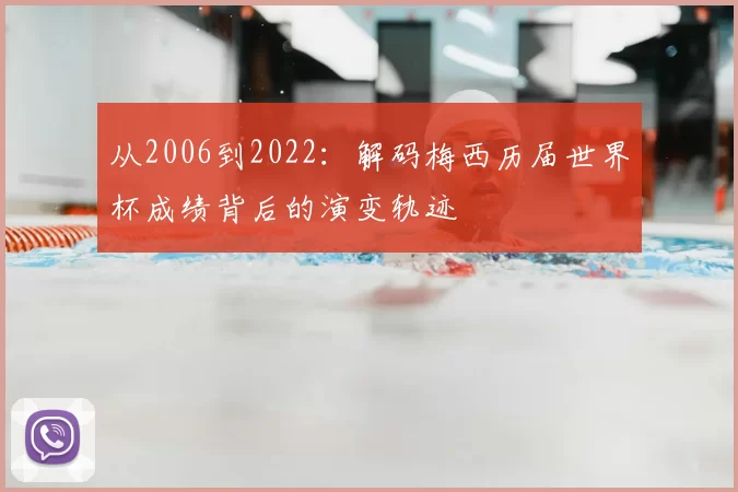 从2006到2022:解码梅西历届世界杯成绩背后的演变轨迹