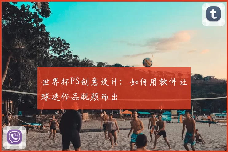 世界杯PS创意设计:如何用软件让球迷作品脱颖而出