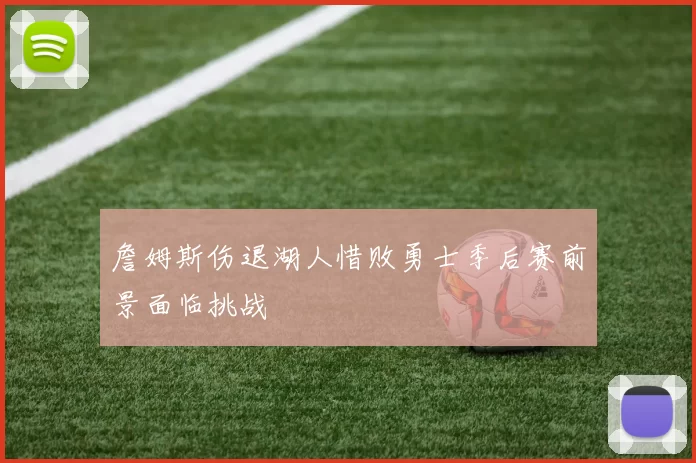 詹姆斯伤退湖人惜败勇士季后赛前景面临挑战