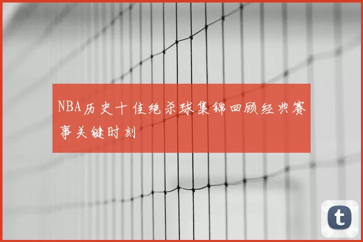 NBA历史十佳绝杀球集锦回顾经典赛事关键时刻