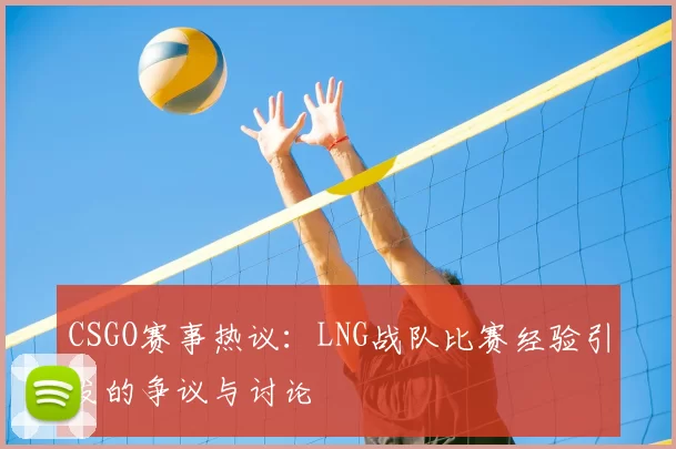 CSGO赛事热议:LNG战队比赛经验引发的争议与讨论