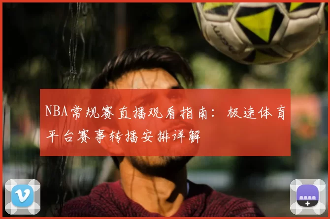 NBA常规赛直播观看指南：极速体育平台赛事转播安排详解
