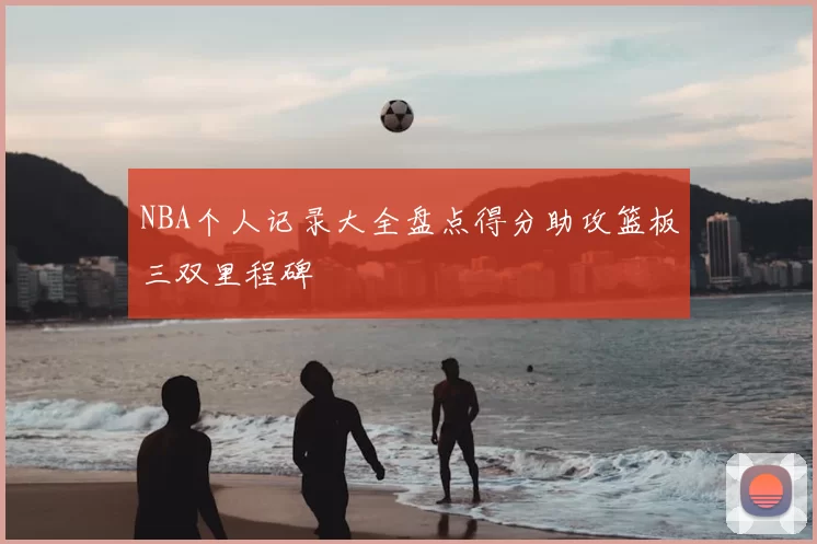 NBA个人记录大全盘点得分助攻篮板三双里程碑