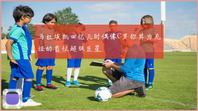 马杜埃凯回忆儿时偶像C罗称其为见证的首位超级巨星
