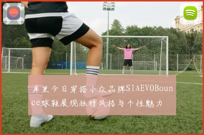 库里今日穿搭小众品牌SIAEVOBounce球鞋展现独特风格与个性魅力