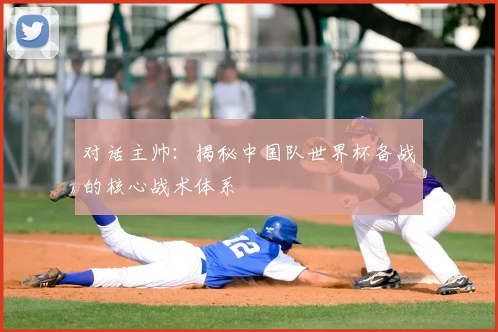 对话主帅:揭秘中国队世界杯备战的核心战术体系