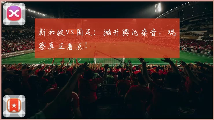 新加坡vs国足:抛开舆论杂音,观察真正看点!