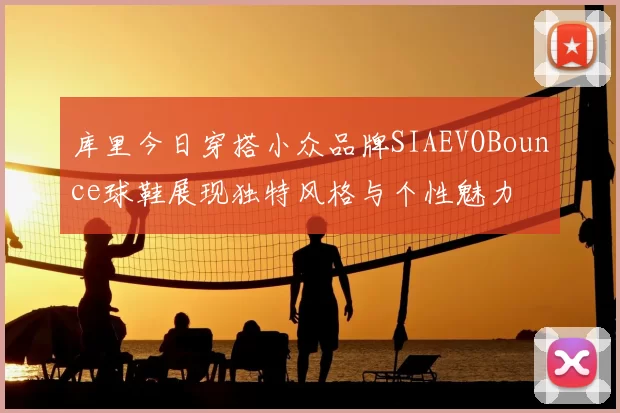 库里今日穿搭小众品牌SIAEVOBounce球鞋展现独特风格与个性魅力