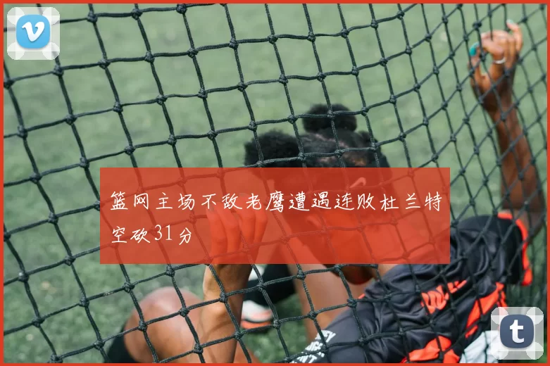 篮网主场不敌老鹰遭遇连败杜兰特空砍31分