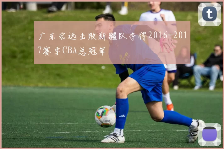 广东宏远击败新疆队夺得2016-2017赛季CBA总冠军
