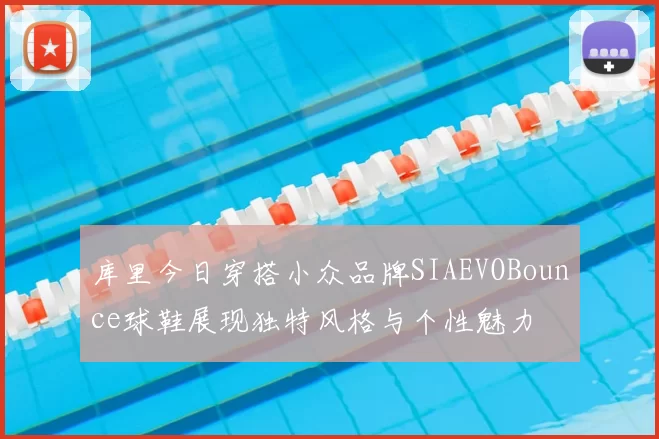 库里今日穿搭小众品牌SIAEVOBounce球鞋展现独特风格与个性魅力