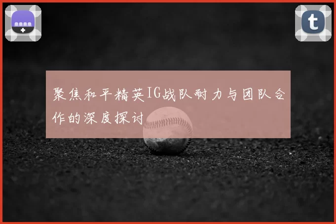 聚焦和平精英IG战队耐力与团队合作的深度探讨