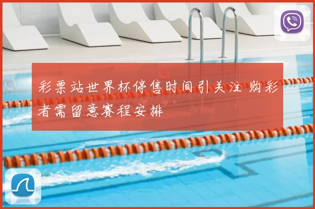 彩票站世界杯停售时间引关注 购彩者需留意赛程安排