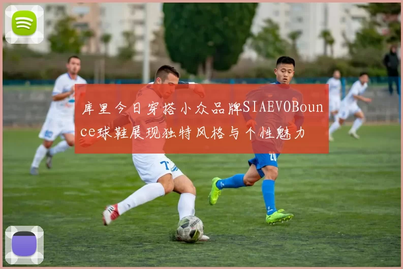 库里今日穿搭小众品牌SIAEVOBounce球鞋展现独特风格与个性魅力