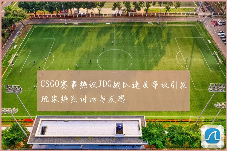 CSGO赛事热议JDG战队速度争议引发玩家热烈讨论与反思
