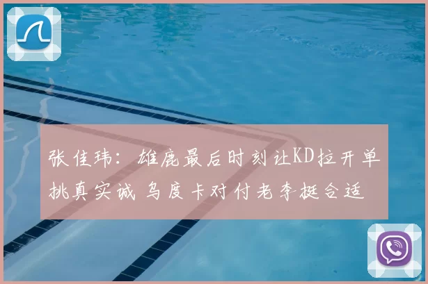 张佳玮:雄鹿最后时刻让KD拉开单挑真实诚 乌度卡对付老李挺合适