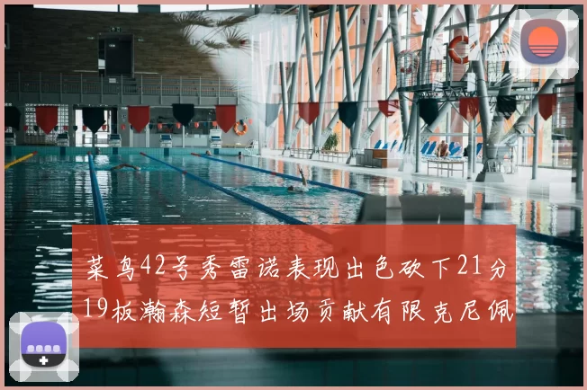 菜鸟42号秀雷诺表现出色砍下21分19板瀚森短暂出场贡献有限克尼佩尔三分球火力全开