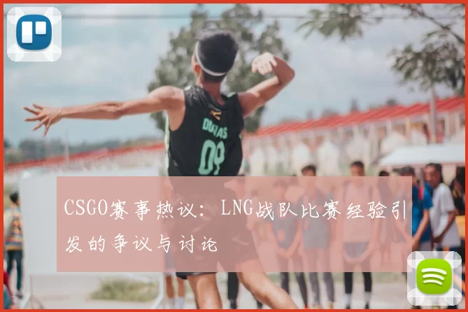 CSGO赛事热议:LNG战队比赛经验引发的争议与讨论