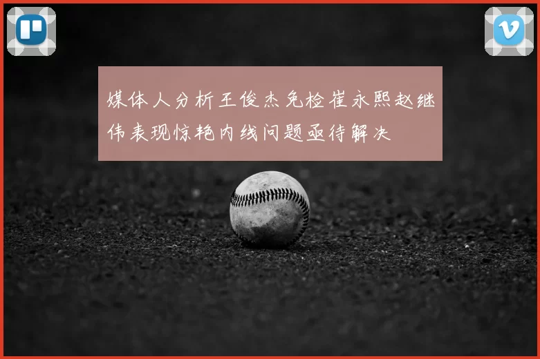 媒体人分析王俊杰免检崔永熙赵继伟表现惊艳内线问题亟待解决