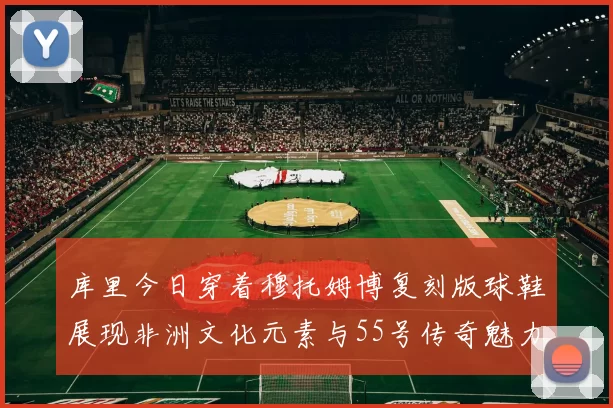 库里今日穿着穆托姆博复刻版球鞋展现非洲文化元素与55号传奇魅力