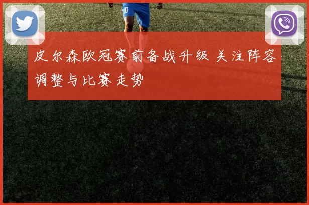皮尔森欧冠赛前备战升级 关注阵容调整与比赛走势