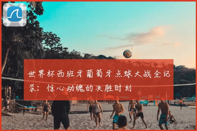 世界杯西班牙葡萄牙点球大战全记录:惊心动魄的决胜时刻