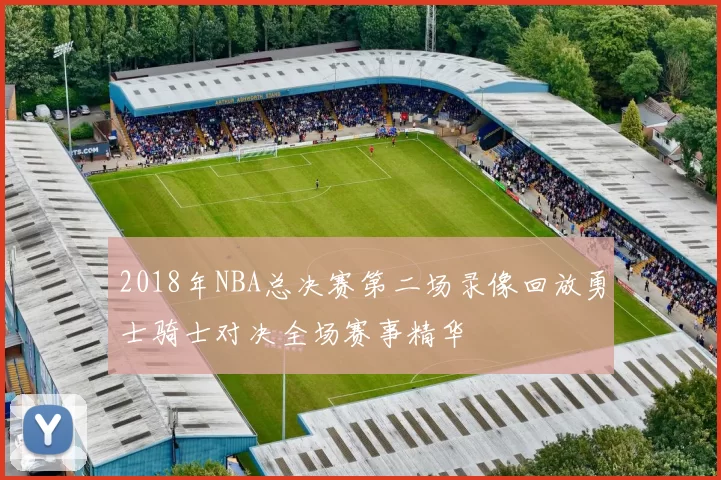 2018年NBA总决赛第二场录像回放勇士骑士对决全场赛事精华