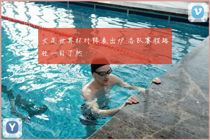 女足世界杯对阵表出炉 各队赛程路径一目了然