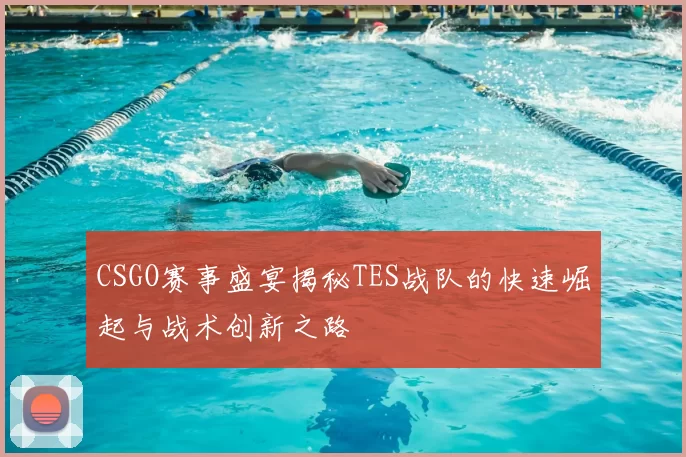 CSGO赛事盛宴揭秘TES战队的快速崛起与战术创新之路